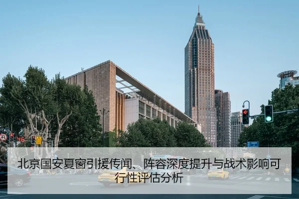 北京国安夏窗引援传闻、阵容深度提升与战术影响可行性评估分析