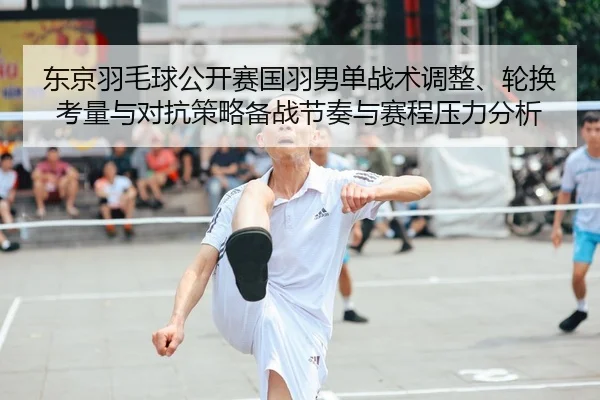 东京羽毛球公开赛国羽男单战术调整、轮换考量与对抗策略备战节奏与赛程压力分析