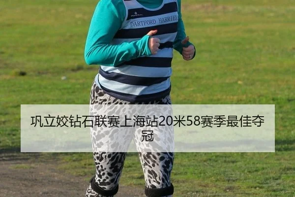 巩立姣钻石联赛上海站20米58赛季最佳夺冠