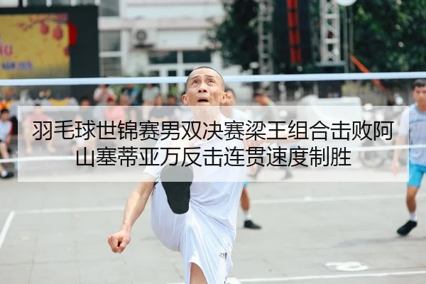 羽毛球世锦赛男双决赛梁王组合击败阿山塞蒂亚万反击连贯速度制胜