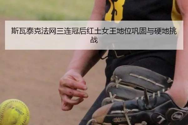 斯瓦泰克法网三连冠后红土女王地位巩固与硬地挑战